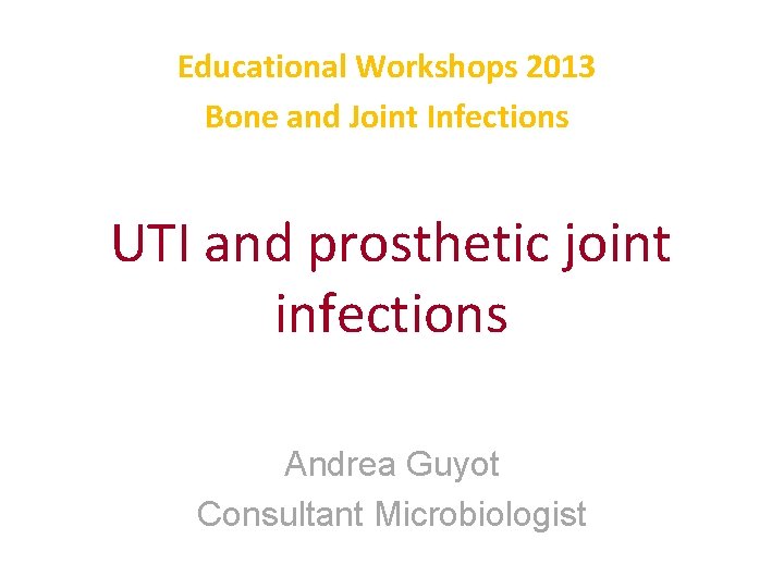 Educational Workshops 2013 Bone and Joint Infections UTI and prosthetic joint infections Andrea Guyot