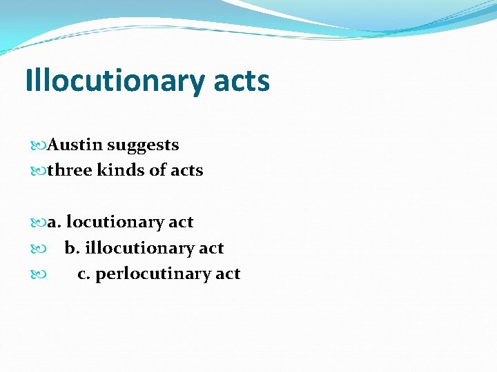 Illocutionary acts Austin suggests three kinds of acts a. locutionary act b. illocutionary act