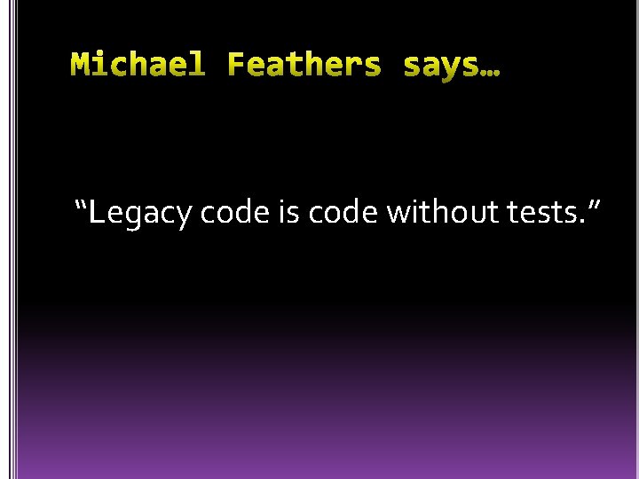 “Legacy code is code without tests. ” 