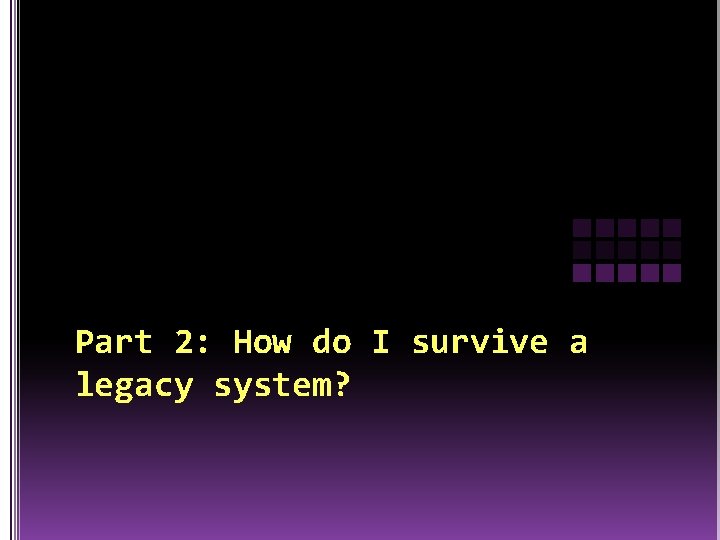 Part 2: How do I survive a legacy system? 