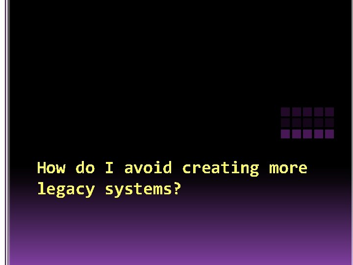 How do I avoid creating more legacy systems? 