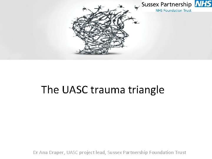 The UASC trauma triangle Dr Ana Draper, UASC project lead, Sussex Partnership Foundation Trust