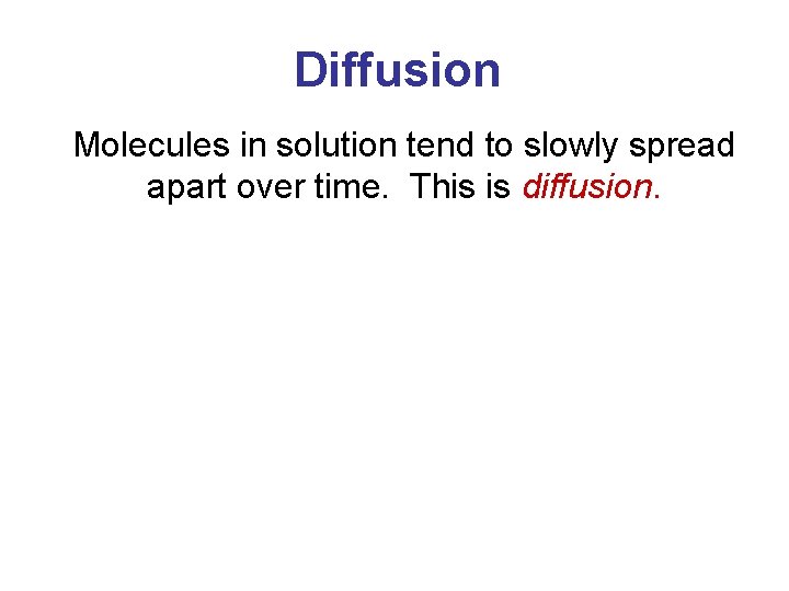 Diffusion Molecules in solution tend to slowly spread apart over time. This is diffusion.