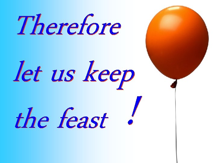 Therefore let us keep the feast ! 