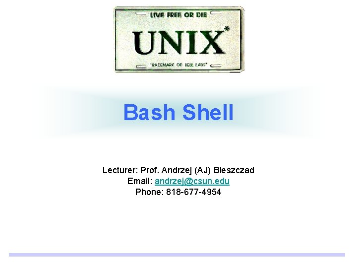 Bash Shell Lecturer: Prof. Andrzej (AJ) Bieszczad Email: andrzej@csun. edu Phone: 818 -677 -4954