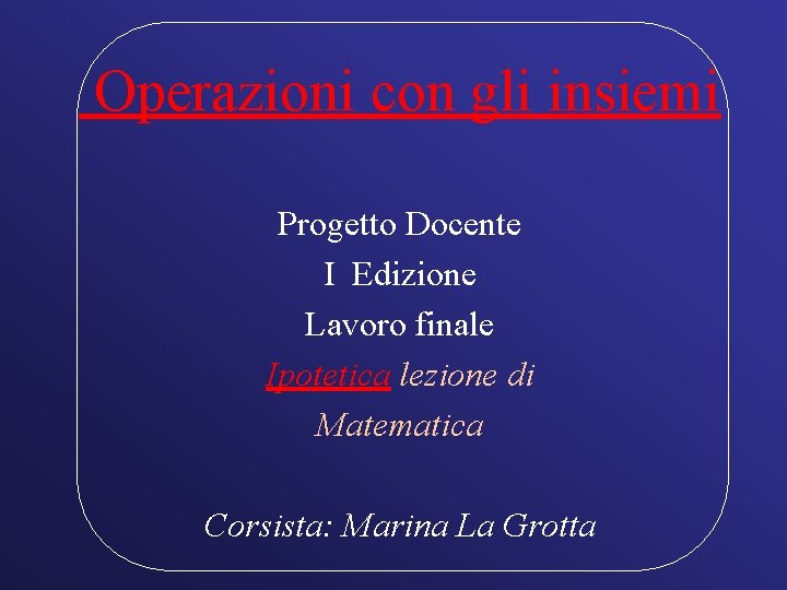 Operazioni con gli insiemi Progetto Docente I Edizione Lavoro finale Ipotetica lezione di Matematica