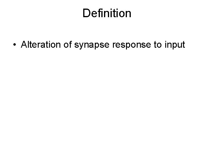 Definition • Alteration of synapse response to input 