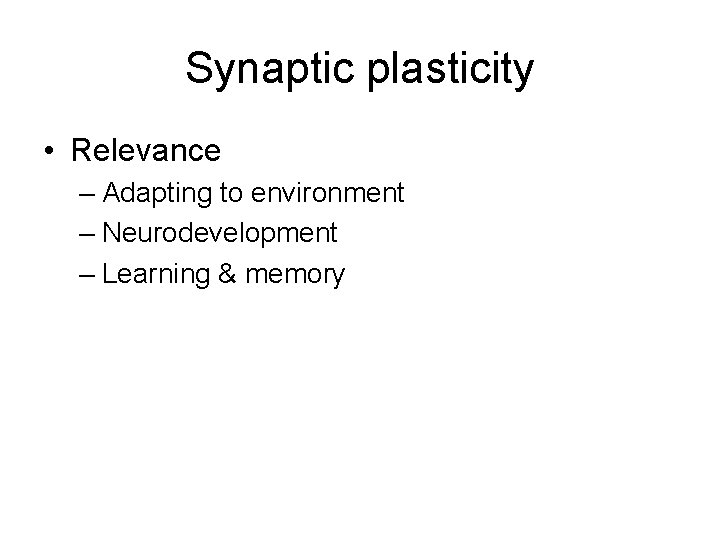 Synaptic plasticity • Relevance – Adapting to environment – Neurodevelopment – Learning & memory