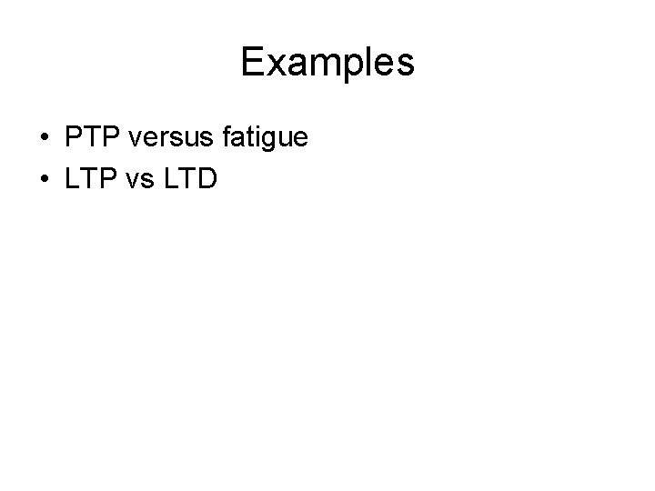 Examples • PTP versus fatigue • LTP vs LTD 