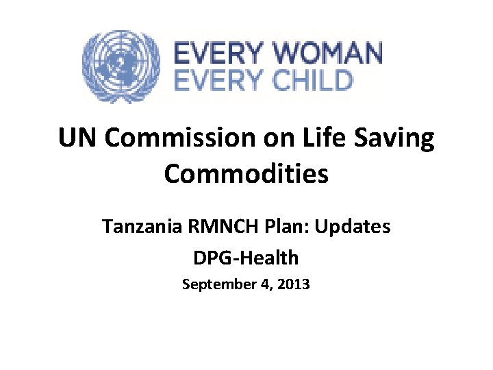 UN Commission on Life Saving Commodities Tanzania RMNCH Plan: Updates DPG-Health September 4, 2013