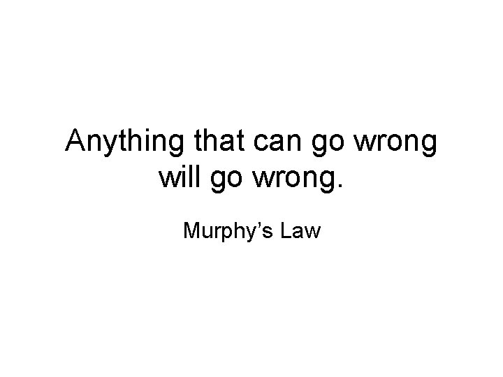 Anything that can go wrong will go wrong. Murphy’s Law 