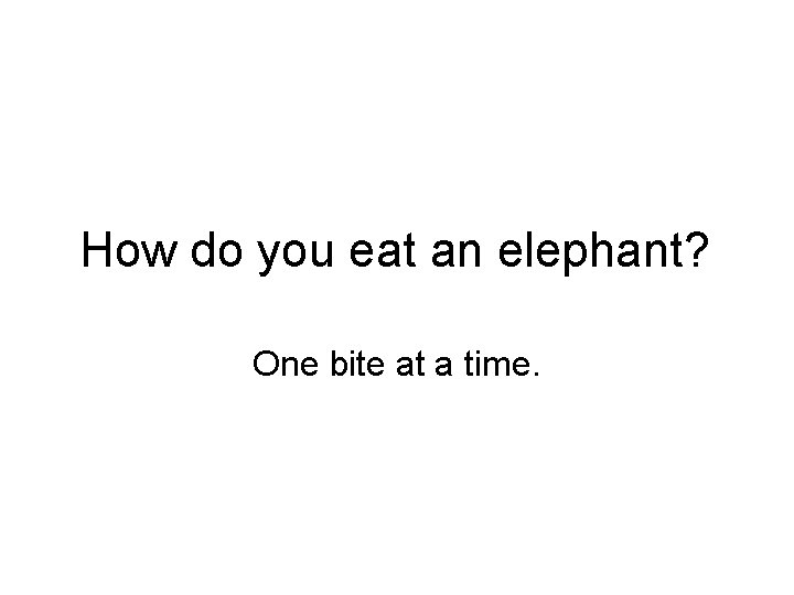 How do you eat an elephant? One bite at a time. 