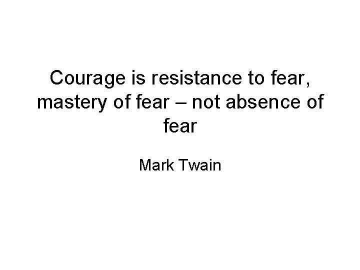 Courage is resistance to fear, mastery of fear – not absence of fear Mark