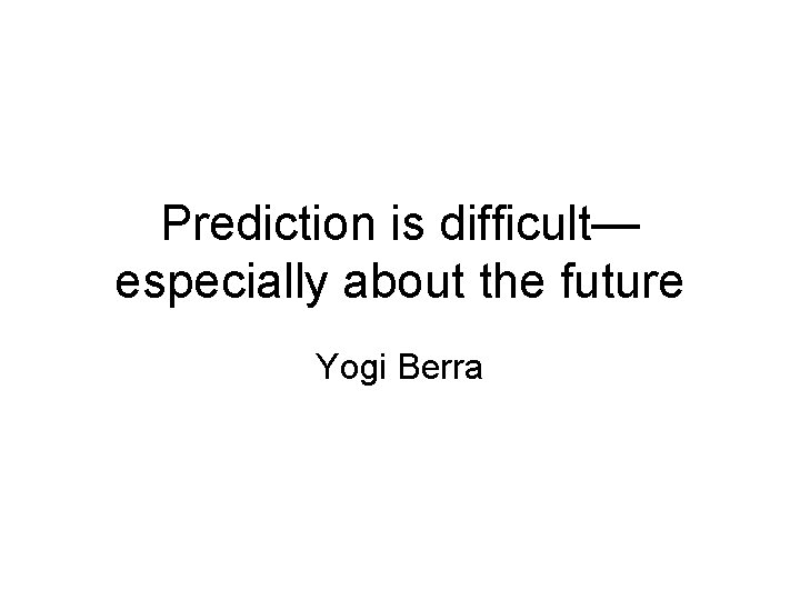 Prediction is difficult— especially about the future Yogi Berra 