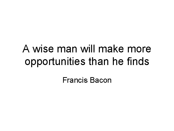 A wise man will make more opportunities than he finds Francis Bacon 