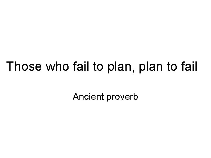Those who fail to plan, plan to fail Ancient proverb 
