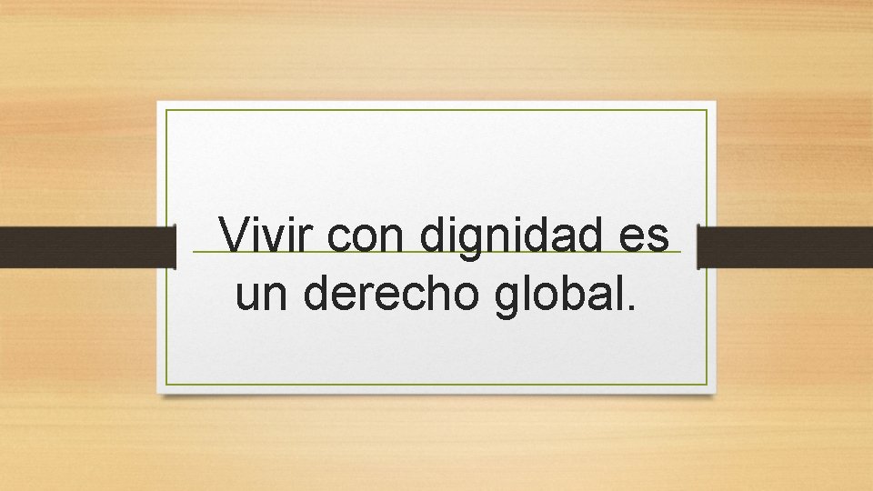 Vivir con dignidad es un derecho global. 