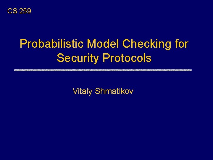 CS 259 Probabilistic Model Checking for Security Protocols Vitaly Shmatikov 