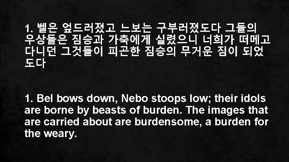 1. 벨은 엎드러졌고 느보는 구부러졌도다 그들의 우상들은 짐승과 가축에게 실렸으니 너희가 떠메고 다니던 그것들이