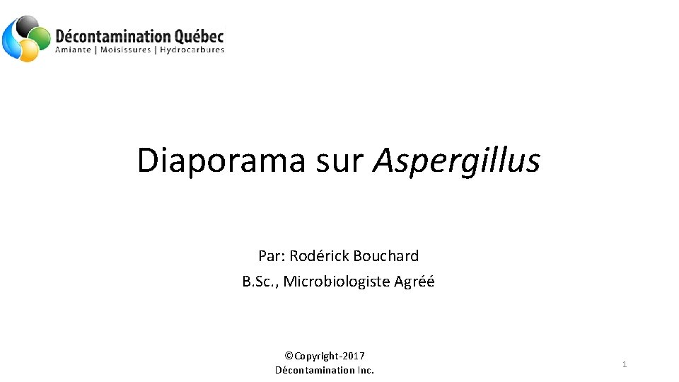 Diaporama sur Aspergillus Par: Rodérick Bouchard B. Sc. , Microbiologiste Agréé ©Copyright-2017 Décontamination Inc.