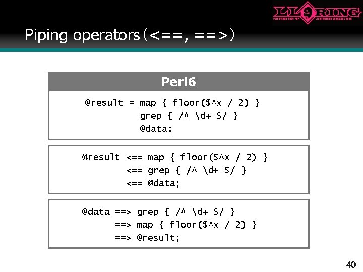 Piping operators（<==, ==>） Perl 6 @result = map { floor($^x / 2) } grep