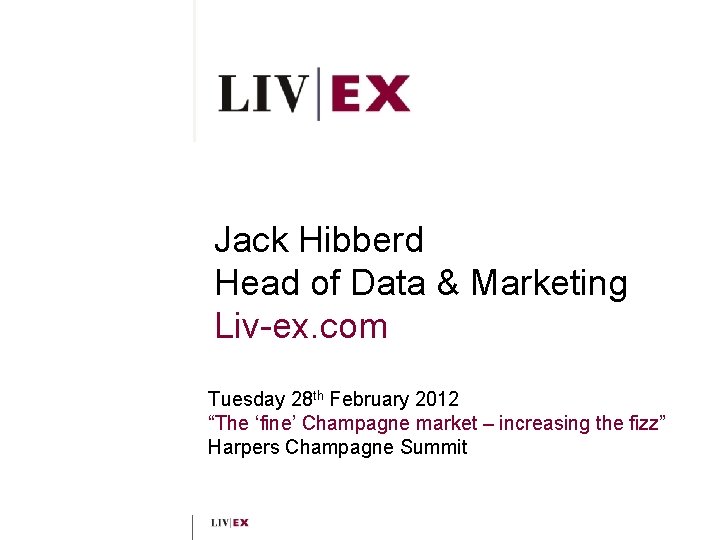 Jack Hibberd Head of Data & Marketing Liv-ex. com Tuesday 28 th February 2012