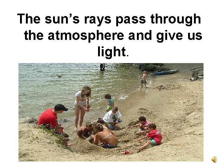 The sun’s rays pass through the atmosphere and give us light. 