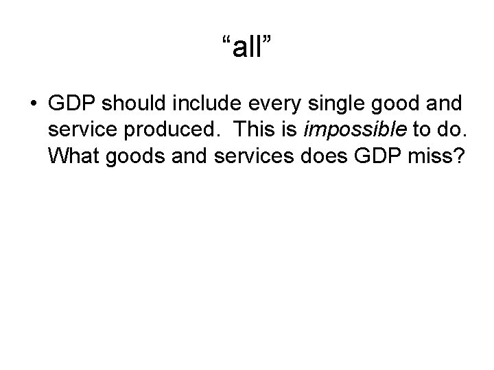 “all” • GDP should include every single good and service produced. This is impossible
