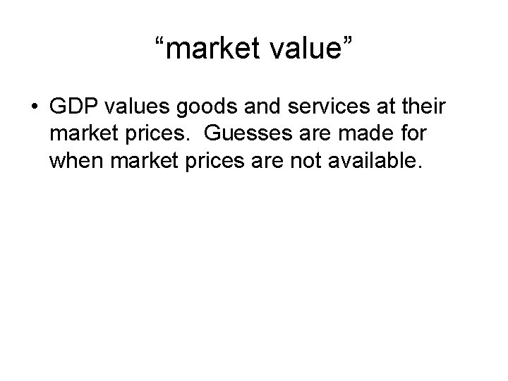 “market value” • GDP values goods and services at their market prices. Guesses are