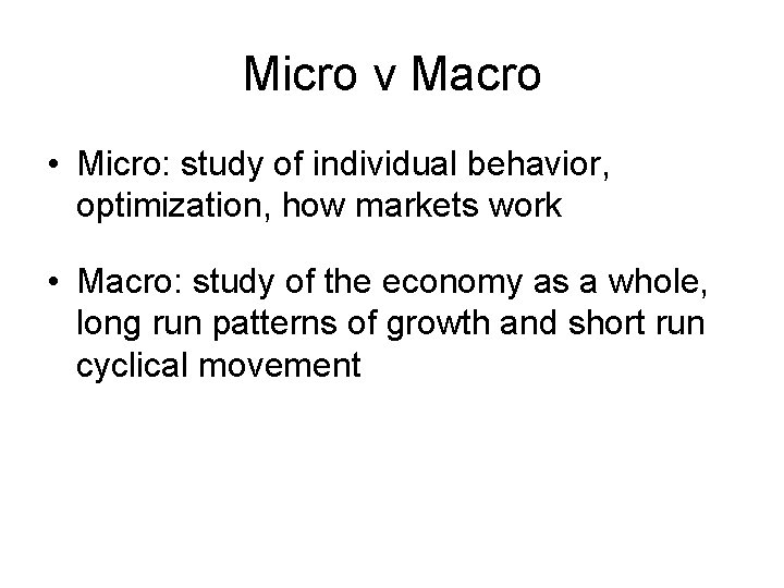 Micro v Macro • Micro: study of individual behavior, optimization, how markets work •