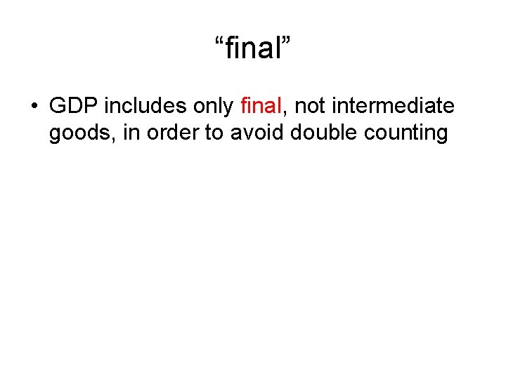 “final” • GDP includes only final, not intermediate goods, in order to avoid double