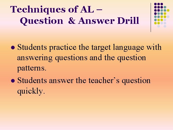 Techniques of AL – Question & Answer Drill Students practice the target language with