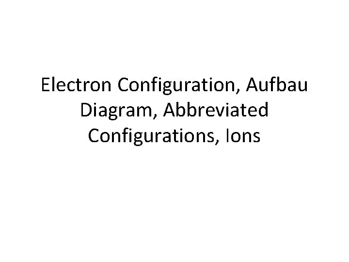 Electron Configuration, Aufbau Diagram, Abbreviated Configurations, Ions 