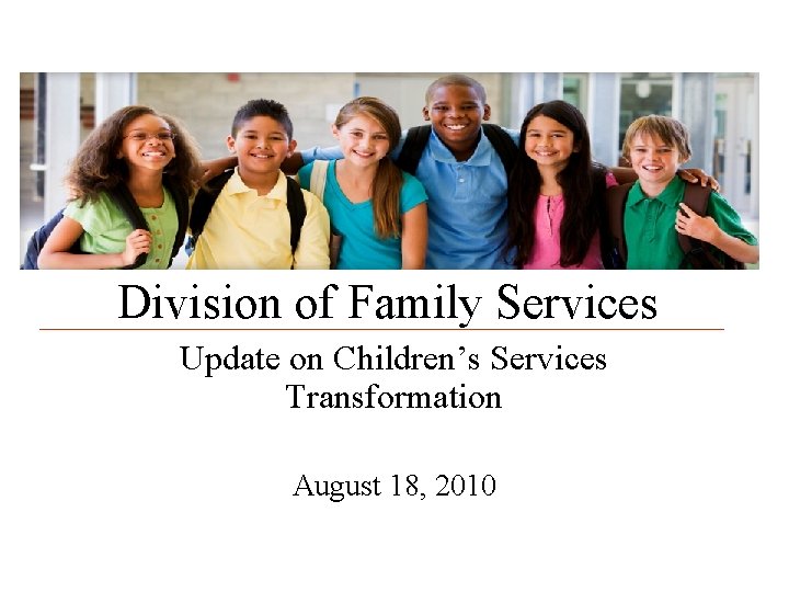 Division of Family Services Update on Children’s Services Transformation August 18, 2010 