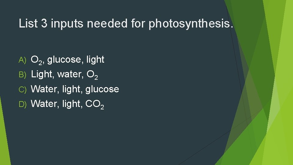List 3 inputs needed for photosynthesis. A) O 2, glucose, light B) Light, water,