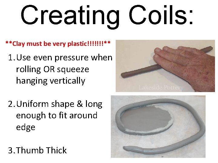 Creating Coils: **Clay must be very plastic!!!!!!!** 1. Use even pressure when rolling OR