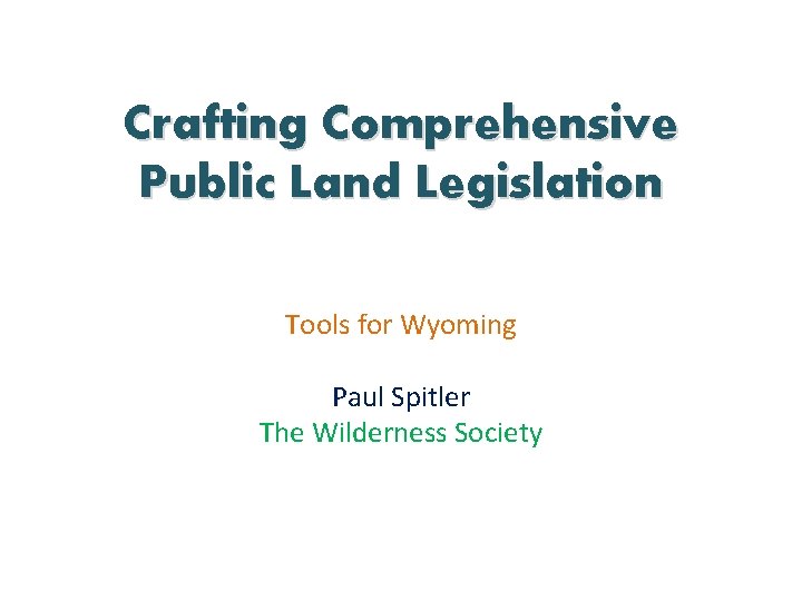 Crafting Comprehensive Public Land Legislation Tools for Wyoming Paul Spitler The Wilderness Society 