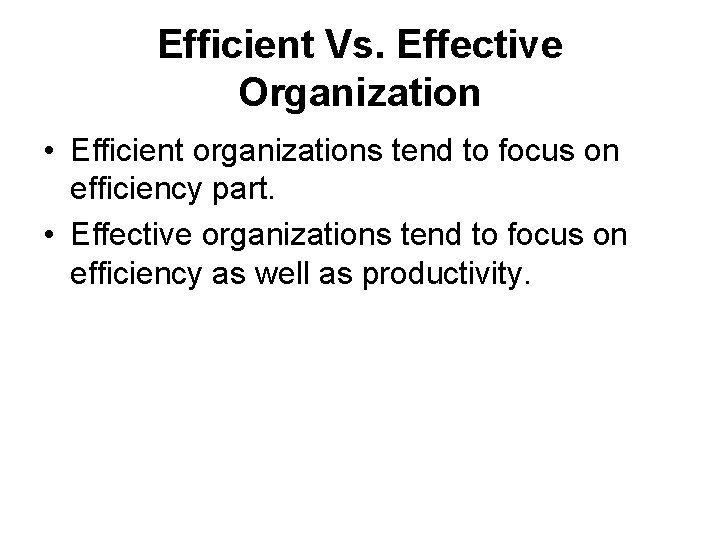 Efficient Vs. Effective Organization • Efficient organizations tend to focus on efficiency part. •