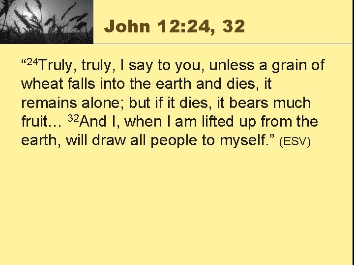 John 12: 24, 32 “ 24 Truly, truly, I say to you, unless a