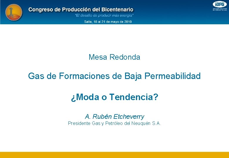 Mesa Redonda Gas de Formaciones de Baja Permeabilidad ¿Moda o Tendencia? A. Rubén Etcheverry