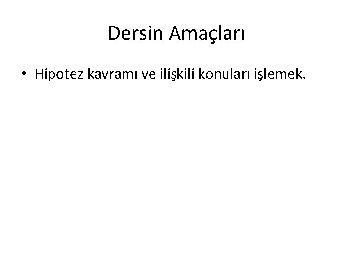 Dersin Amaçları • Hipotez kavramı ve ilişkili konuları işlemek. 