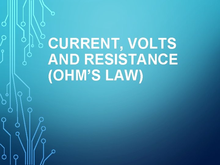 CURRENT, VOLTS AND RESISTANCE (OHM’S LAW) 