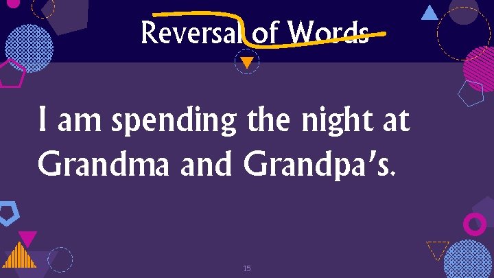 Reversal of Words I am spending the night at Grandma and Grandpa’s. 15 