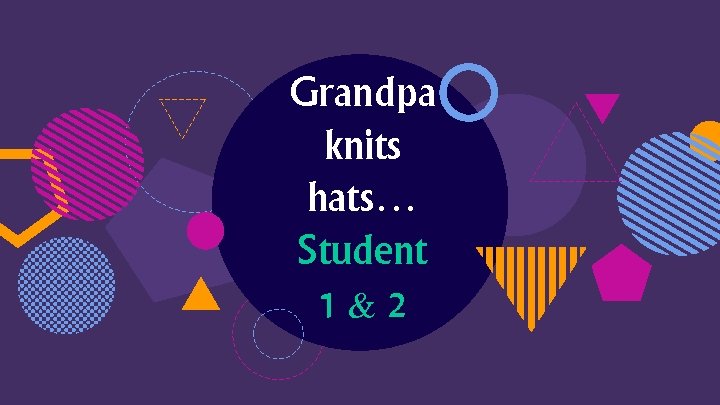 Grandpa knits hats… Student 1&2 