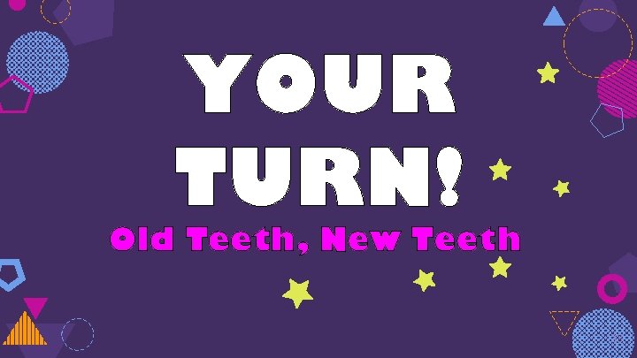 YOUR TURN! Old Teeth, New Teeth 33 