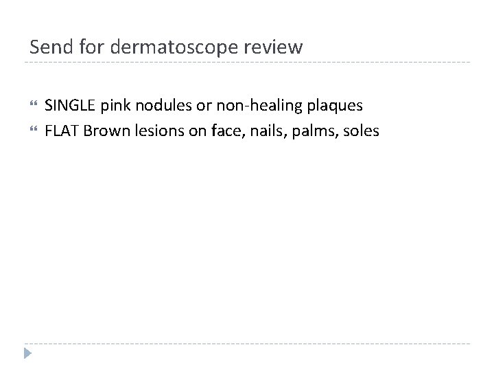 Send for dermatoscope review SINGLE pink nodules or non-healing plaques FLAT Brown lesions on Send for dermatoscope review SINGLE pink nodules or non-healing plaques FLAT Brown lesions on