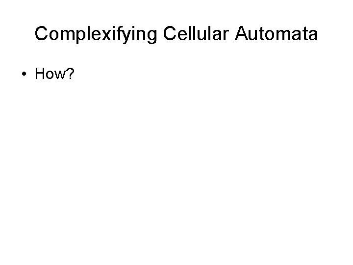 Complexifying Cellular Automata • How? 