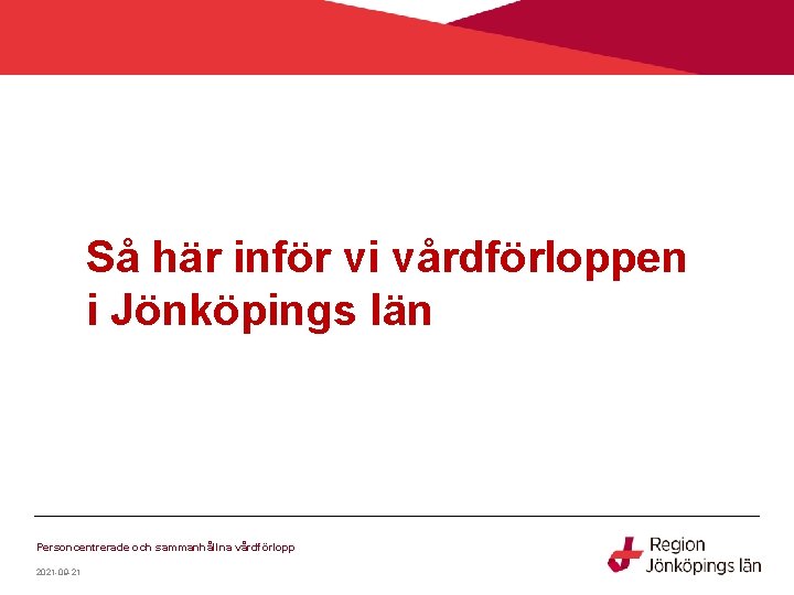 Så här inför vi vårdförloppen i Jönköpings län Personcentrerade och sammanhållna vårdförlopp 2021 -09