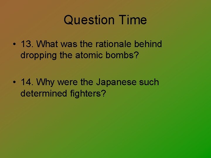 Question Time • 13. What was the rationale behind dropping the atomic bombs? •