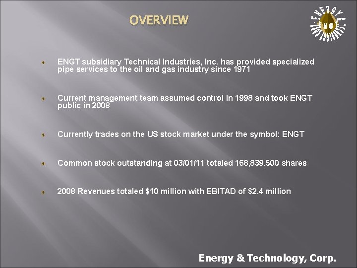 OVERVIEW . ENGT subsidiary Technical Industries, Inc. has provided specialized pipe services to the